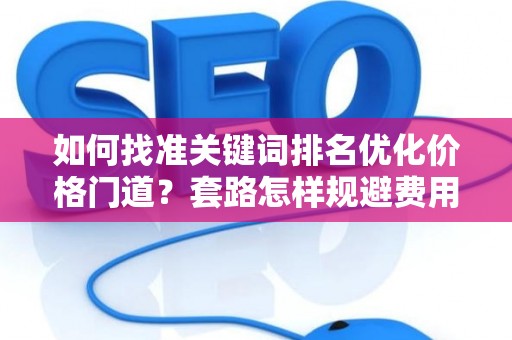 如何找准关键词排名优化价格门道？套路怎样规避费用陷阱？