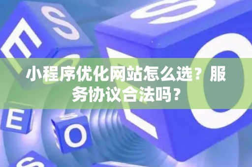 小程序优化网站怎么选？服务协议合法吗？