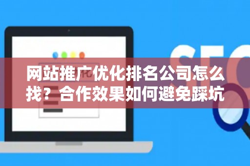 网站推广优化排名公司怎么找？合作效果如何避免踩坑？