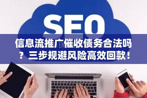 信息流推广催收债务合法吗？三步规避风险高效回款！