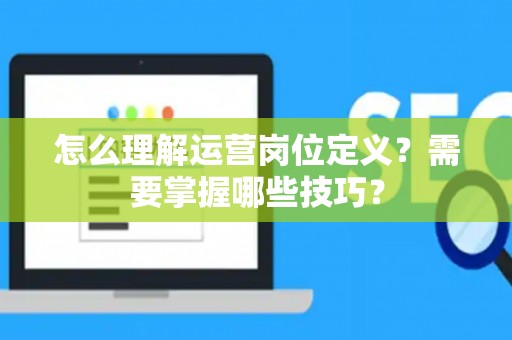 怎么理解运营岗位定义？需要掌握哪些技巧？