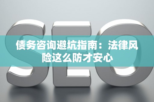 债务咨询避坑指南：法律风险这么防才安心