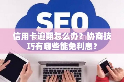 信用卡逾期怎么办？协商技巧有哪些能免利息？