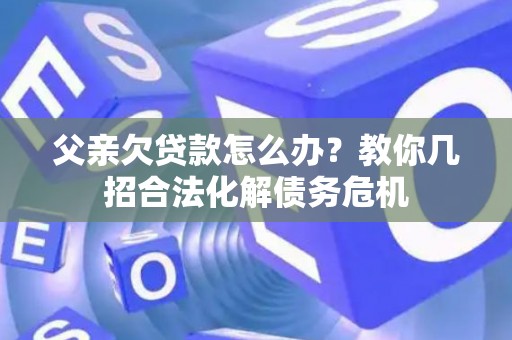 父亲欠贷款怎么办？教你几招合法化解债务危机